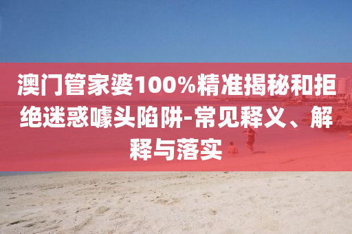 澳門管家婆100%精準(zhǔn)揭秘和拒絕迷惑噱頭陷阱-常見釋義、解釋與落實(shí)