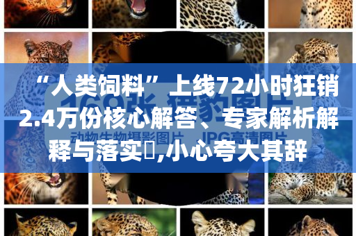 “人類飼料”上線72小時狂銷2.4萬份核心解答、專家解析解釋與落實?,小心夸大其辭