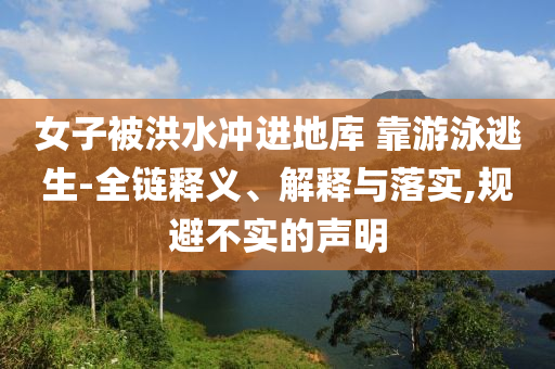 女子被洪水沖進地庫 靠游泳逃生-全鏈釋義、解釋與落實,規(guī)避不實的聲明
