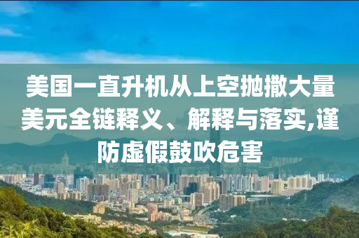 美國一直升機從上空拋撒大量美元全鏈釋義、解釋與落實,謹防虛假鼓吹危害