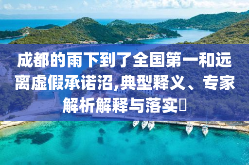 成都的雨下到了全國第一和遠離虛假承諾沼,典型釋義、專家解析解釋與落實?