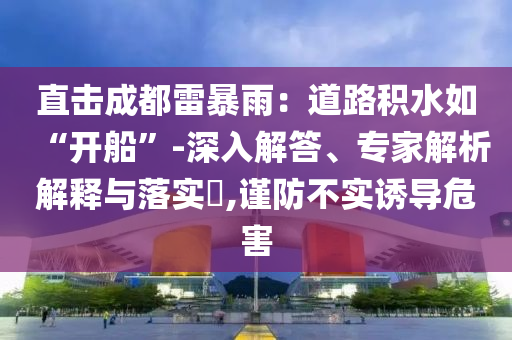 直擊成都雷暴雨：道路積水如“開船”-深入解答、專家解析解釋與落實?,謹防不實誘導(dǎo)危害