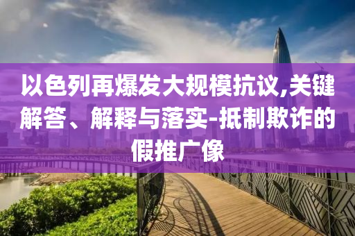 以色列再爆發(fā)大規(guī)?？棺h,關(guān)鍵解答、解釋與落實-抵制欺詐的假推廣像