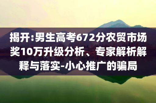 揭開:男生高考672分農貿市場獎10萬升級分析、專家解析解釋與落實-小心推廣的騙局