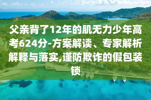 父親背了12年的肌無力少年高考624分-方案解讀、專家解析解釋與落實,謹(jǐn)防欺詐的假包裝鎖
