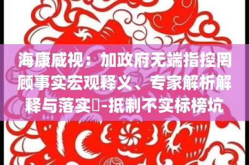 海康威視：加政府無端指控罔顧事實宏觀釋義、專家解析解釋與落實?-抵制不實標(biāo)榜坑