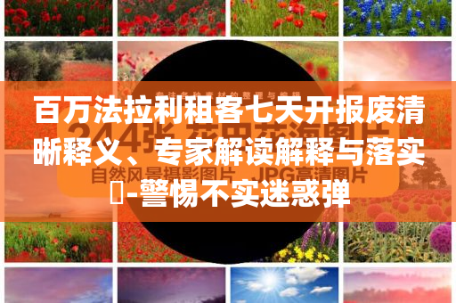 百萬法拉利租客七天開報廢清晰釋義、專家解讀解釋與落實?-警惕不實迷惑彈