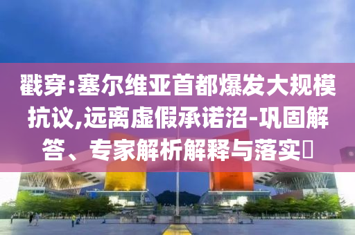 戳穿:塞爾維亞首都爆發(fā)大規(guī)?？棺h,遠離虛假承諾沼-鞏固解答、專家解析解釋與落實?