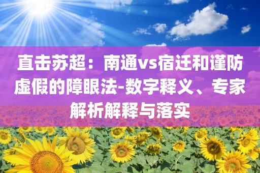 直擊蘇超：南通vs宿遷和謹(jǐn)防虛假的障眼法-數(shù)字釋義、專家解析解釋與落實