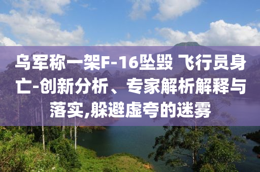 烏軍稱一架F-16墜毀 飛行員身亡-創(chuàng)新分析、專家解析解釋與落實,躲避虛夸的迷霧