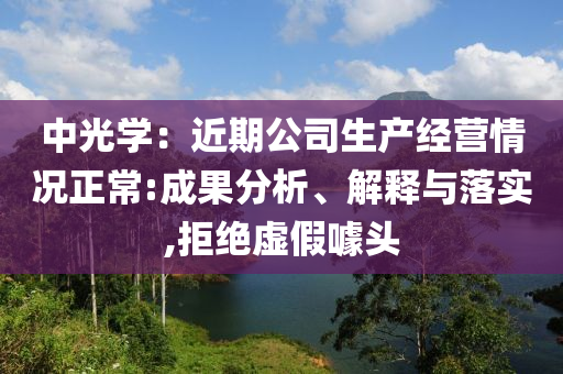 中光學(xué)：近期公司生產(chǎn)經(jīng)營情況正常:成果分析、解釋與落實,拒絕虛假噱頭