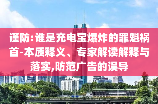 謹防:誰是充電寶爆炸的罪魁禍首-本質(zhì)釋義、專家解讀解釋與落實,防范廣告的誤導