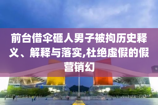 前臺借傘砸人男子被拘歷史釋義、解釋與落實,杜絕虛假的假營銷幻