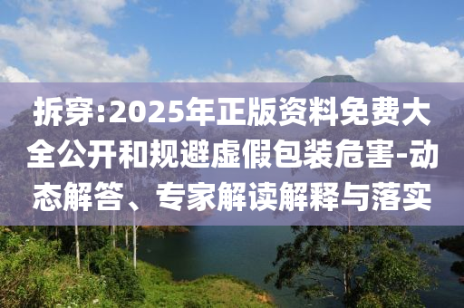 拆穿:2025年正版資料免費(fèi)大全公開和規(guī)避虛假包裝危害-動(dòng)態(tài)解答、專家解讀解釋與落實(shí)