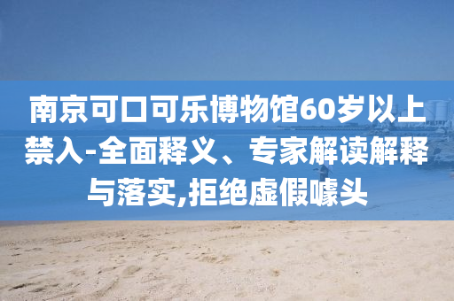 南京可口可樂博物館60歲以上禁入-全面釋義、專家解讀解釋與落實(shí),拒絕虛假噱頭
