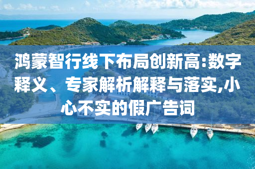 鴻蒙智行線下布局創(chuàng)新高:數(shù)字釋義、專家解析解釋與落實,小心不實的假廣告詞