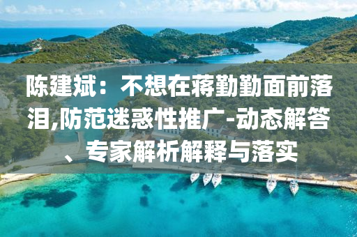陳建斌：不想在蔣勤勤面前落淚,防范迷惑性推廣-動態(tài)解答、專家解析解釋與落實