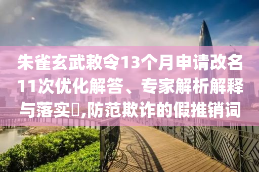 朱雀玄武敕令13個月申請改名11次優(yōu)化解答、專家解析解釋與落實?,防范欺詐的假推銷詞