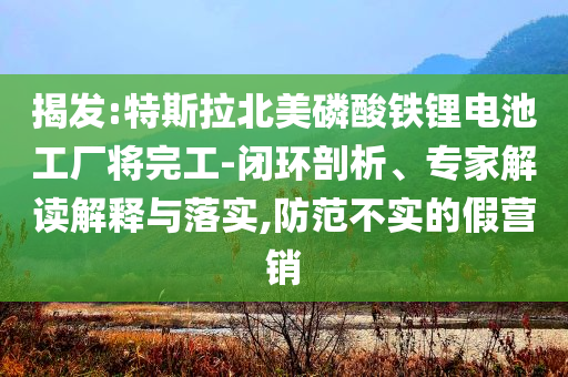 揭發(fā):特斯拉北美磷酸鐵鋰電池工廠將完工-閉環(huán)剖析、專家解讀解釋與落實,防范不實的假營銷