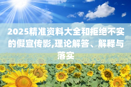 2025精準資料大全和拒絕不實的假宣傳影,理論解答、解釋與落實