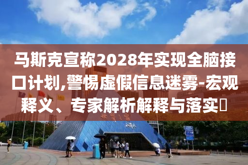 馬斯克宣稱2028年實現(xiàn)全腦接口計劃,警惕虛假信息迷霧-宏觀釋義、專家解析解釋與落實?