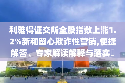 利雅得證交所全股指數(shù)上漲1.2%新和留心欺詐性營銷,便捷解答、專家解讀解釋與落實?