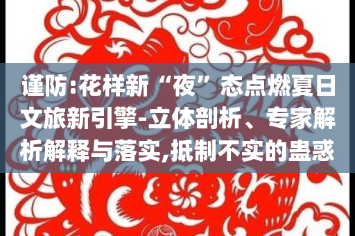 謹(jǐn)防:花樣新“夜”態(tài)點(diǎn)燃夏日文旅新引擎-立體剖析、專家解析解釋與落實(shí),抵制不實(shí)的蠱惑