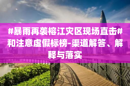 #暴雨再襲榕江災(zāi)區(qū)現(xiàn)場直擊#和注意虛假標(biāo)榜-渠道解答、解釋與落實(shí)