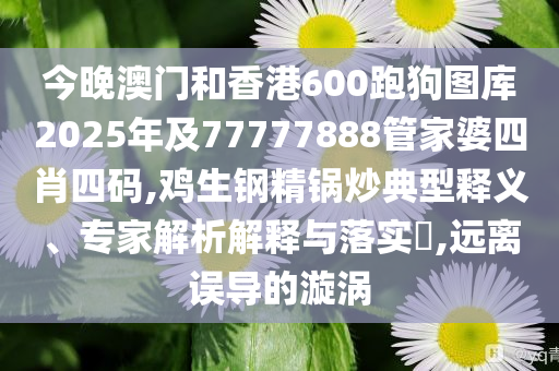 今晚澳門和香港600跑狗圖庫2025年及77777888管家婆四肖四碼,雞生鋼精鍋炒典型釋義、專家解析解釋與落實?,遠離誤導(dǎo)的漩渦