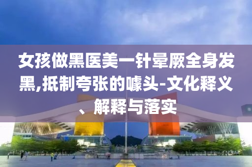 女孩做黑醫(yī)美一針暈厥全身發(fā)黑,抵制夸張的噱頭-文化釋義、解釋與落實