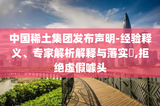 中國稀土集團發(fā)布聲明-經(jīng)驗釋義、專家解析解釋與落實?,拒絕虛假噱頭