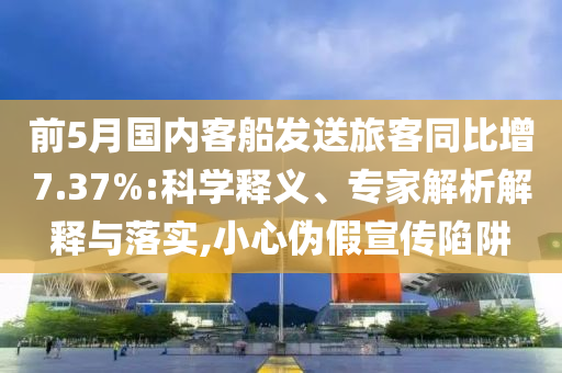 前5月國內(nèi)客船發(fā)送旅客同比增7.37%:科學(xué)釋義、專家解析解釋與落實,小心偽假宣傳陷阱