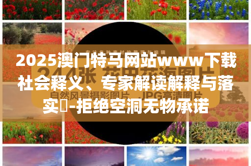 2025澳門特馬網(wǎng)站www下載社會釋義、專家解讀解釋與落實?-拒絕空洞無物承諾