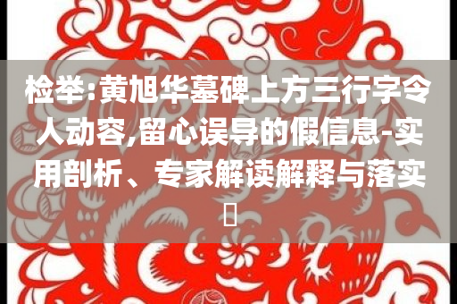 檢舉:黃旭華墓碑上方三行字令人動容,留心誤導(dǎo)的假信息-實用剖析、專家解讀解釋與落實?
