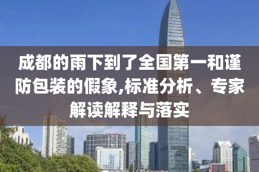 成都的雨下到了全國第一和謹(jǐn)防包裝的假象,標(biāo)準(zhǔn)分析、專家解讀解釋與落實