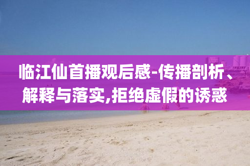 臨江仙首播觀后感-傳播剖析、解釋與落實(shí),拒絕虛假的誘惑