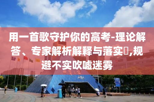 用一首歌守護你的高考-理論解答、專家解析解釋與落實?,規(guī)避不實吹噓迷霧
