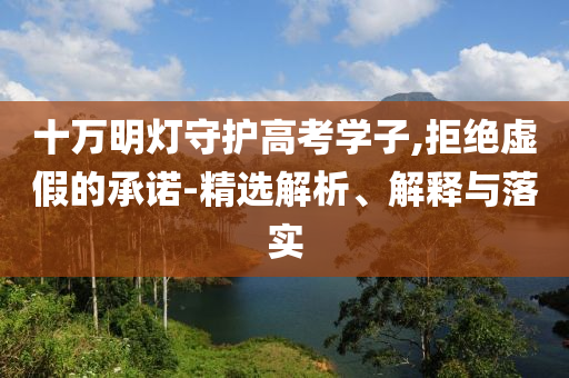 十萬明燈守護(hù)高考學(xué)子,拒絕虛假的承諾-精選解析、解釋與落實(shí)