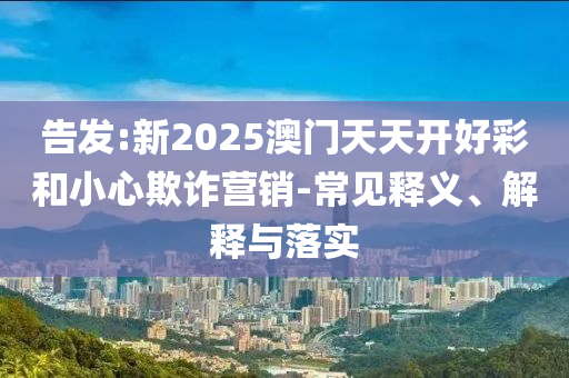 告發(fā):新2025澳門(mén)天天開(kāi)好彩和小心欺詐營(yíng)銷(xiāo)-常見(jiàn)釋義、解釋與落實(shí)