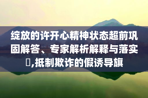 綻放的許開心精神狀態(tài)超前鞏固解答、專家解析解釋與落實?,抵制欺詐的假誘導(dǎo)旗