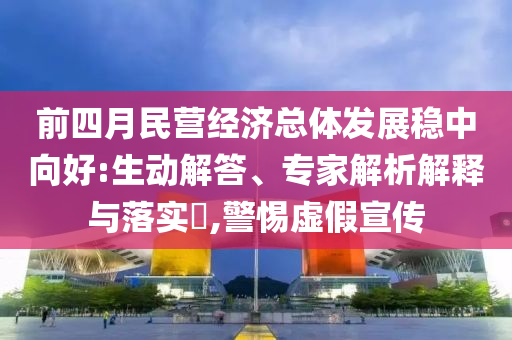 前四月民營經(jīng)濟(jì)總體發(fā)展穩(wěn)中向好:生動(dòng)解答、專家解析解釋與落實(shí)?,警惕虛假宣傳