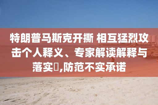 特朗普馬斯克開撕 相互猛烈攻擊個(gè)人釋義、專家解讀解釋與落實(shí)?,防范不實(shí)承諾