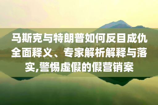 馬斯克與特朗普如何反目成仇全面釋義、專家解析解釋與落實,警惕虛假的假營銷案