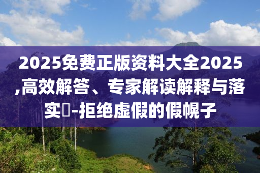 2025免費(fèi)正版資料大全2025,高效解答、專家解讀解釋與落實(shí)?-拒絕虛假的假幌子
