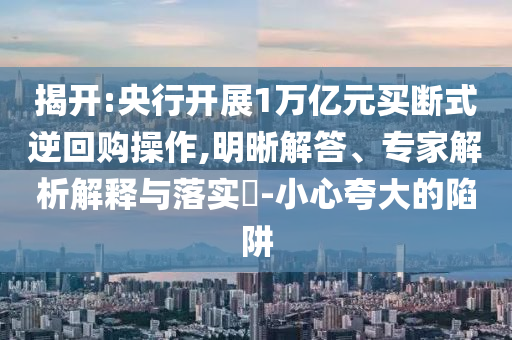 揭開:央行開展1萬億元買斷式逆回購操作,明晰解答、專家解析解釋與落實?-小心夸大的陷阱