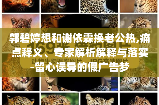 郭碧婷想和謝依霖換老公熱,痛點釋義、專家解析解釋與落實-留心誤導的假廣告夢