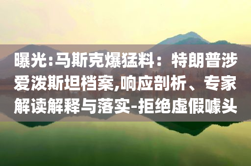 曝光:馬斯克爆猛料：特朗普涉愛潑斯坦檔案,響應剖析、專家解讀解釋與落實-拒絕虛假噱頭