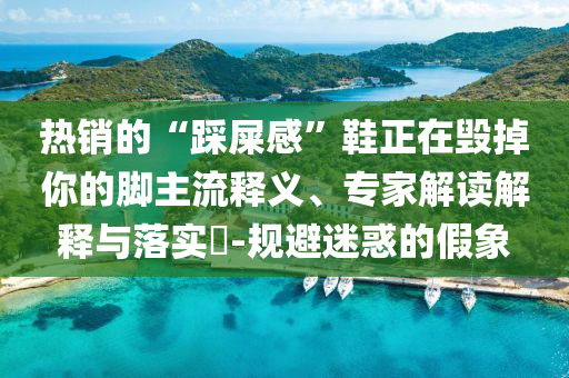 熱銷的“踩屎感”鞋正在毀掉你的腳主流釋義、專家解讀解釋與落實?-規(guī)避迷惑的假象