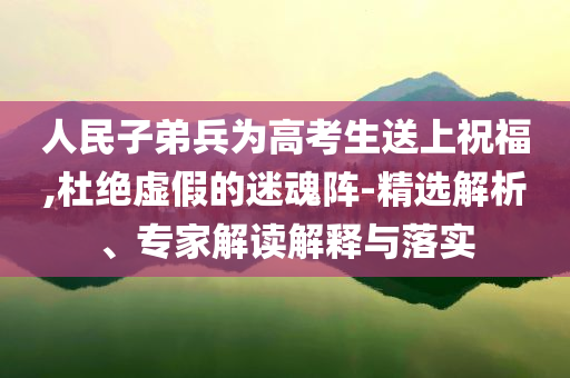 人民子弟兵為高考生送上祝福,杜絕虛假的迷魂陣-精選解析、專家解讀解釋與落實