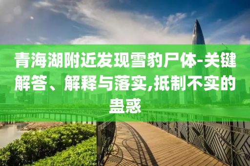青海湖附近發(fā)現(xiàn)雪豹尸體-關鍵解答、解釋與落實,抵制不實的蠱惑